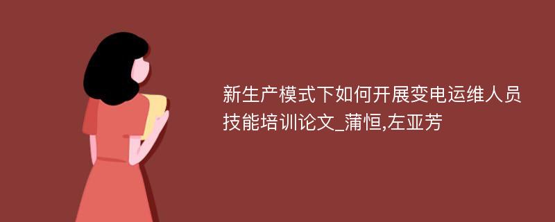 新生产模式下如何开展变电运维人员技能培训论文_蒲恒,左亚芳