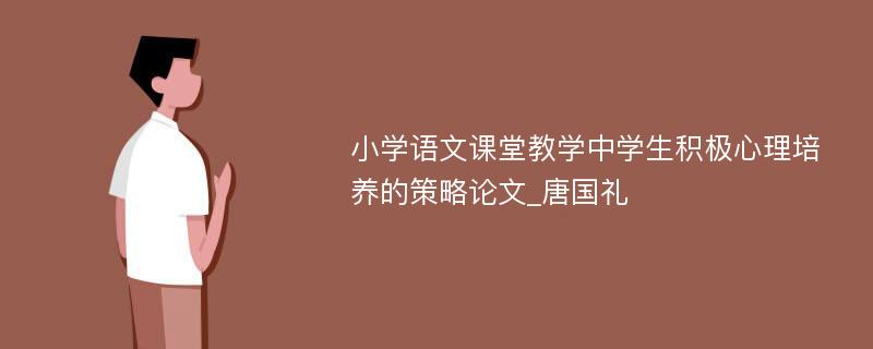 小学语文课堂教学中学生积极心理培养的策略论文_唐国礼