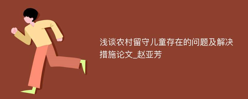 浅谈农村留守儿童存在的问题及解决措施论文_赵亚芳