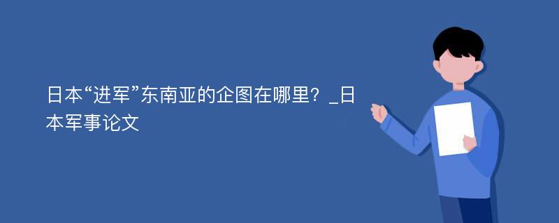 日本“进军”东南亚的企图在哪里？_日本军事论文