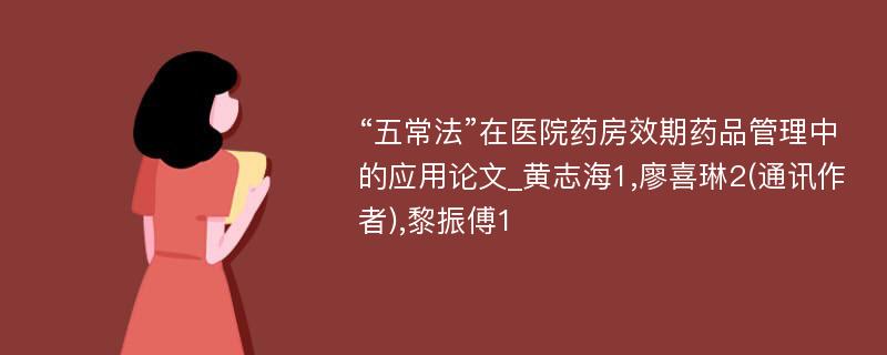 “五常法”在医院药房效期药品管理中的应用论文_黄志海1,廖喜琳2(通讯作者),黎振傅1