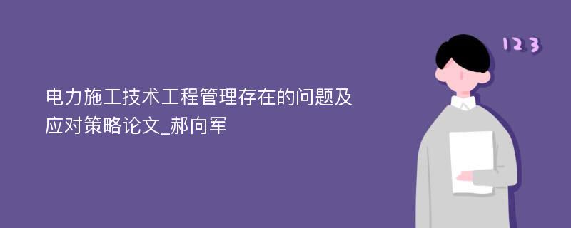 电力施工技术工程管理存在的问题及应对策略论文_郝向军