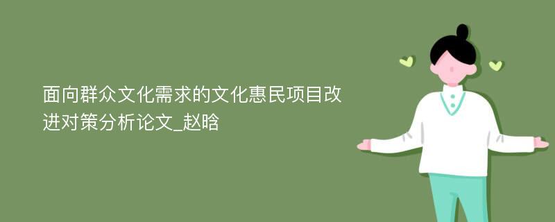 面向群众文化需求的文化惠民项目改进对策分析论文_赵晗