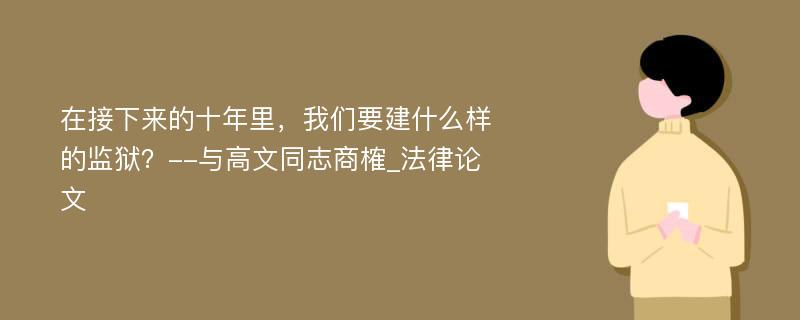 在接下来的十年里，我们要建什么样的监狱？--与高文同志商榷_法律论文