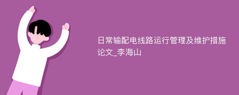 日常输配电线路运行管理及维护措施论文_李海山