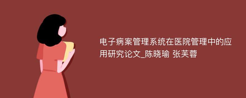 电子病案管理系统在医院管理中的应用研究论文_陈晓瑜 张芙蓉