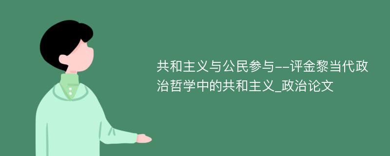 共和主义与公民参与--评金黎当代政治哲学中的共和主义_政治论文