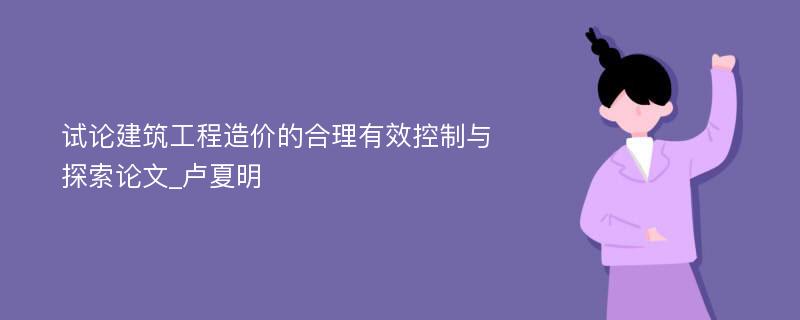 试论建筑工程造价的合理有效控制与探索论文_卢夏明