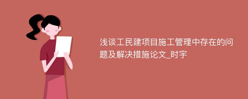 浅谈工民建项目施工管理中存在的问题及解决措施论文_时宇