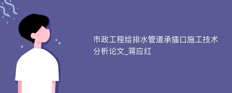 市政工程给排水管道承插口施工技术分析论文_蒋应红