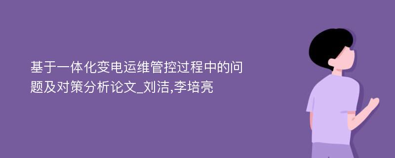 基于一体化变电运维管控过程中的问题及对策分析论文_刘洁,李培亮