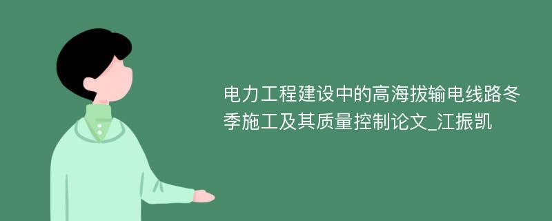 电力工程建设中的高海拔输电线路冬季施工及其质量控制论文_江振凯