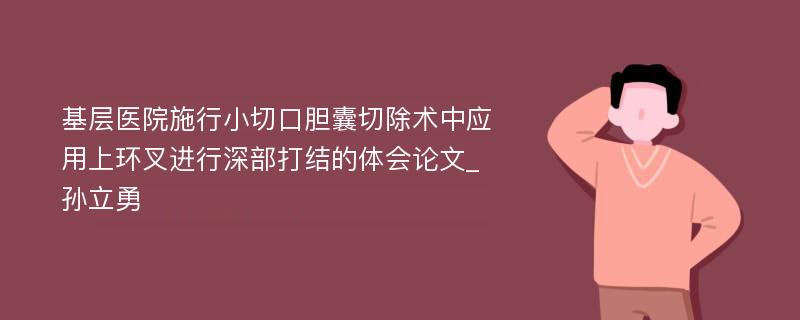 基层医院施行小切口胆囊切除术中应用上环叉进行深部打结的体会论文_孙立勇