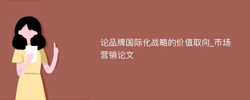 论品牌国际化战略的价值取向_市场营销论文