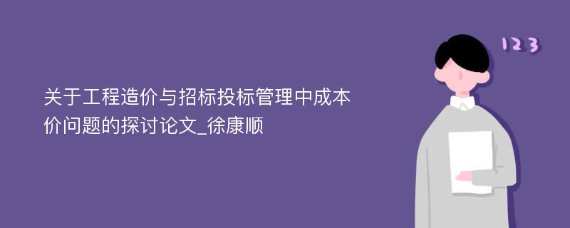 关于工程造价与招标投标管理中成本价问题的探讨论文_徐康顺