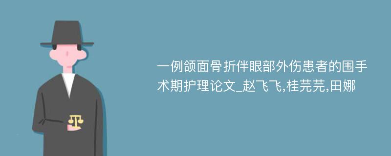 一例颌面骨折伴眼部外伤患者的围手术期护理论文_赵飞飞,桂芫芫,田娜