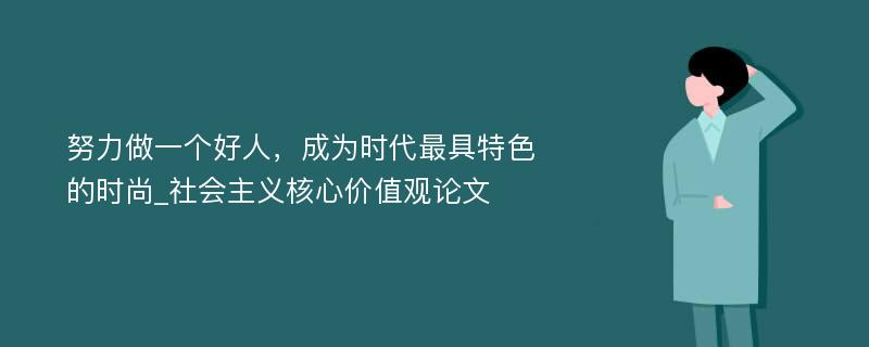 努力做一个好人，成为时代最具特色的时尚_社会主义核心价值观论文