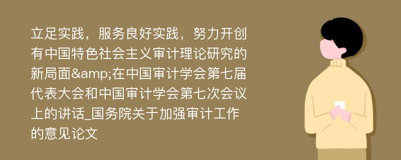 立足实践，服务良好实践，努力开创有中国特色社会主义审计理论研究的新局面&在中国审计学会第七届代表大会和中国审计学会第七次会议上的讲话_国务院关于加强审计工作的意见论文