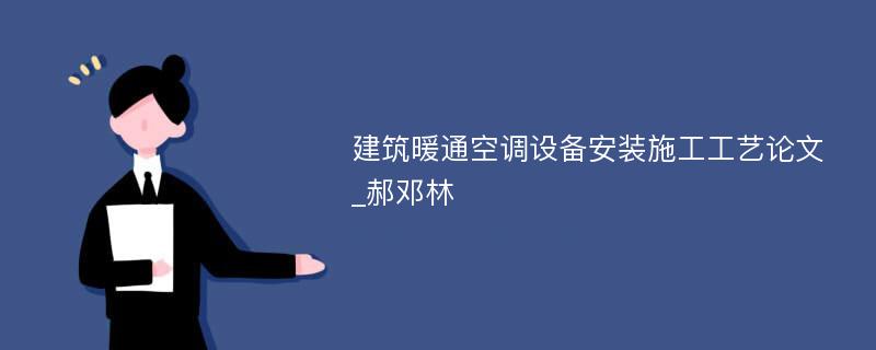 建筑暖通空调设备安装施工工艺论文_郝邓林