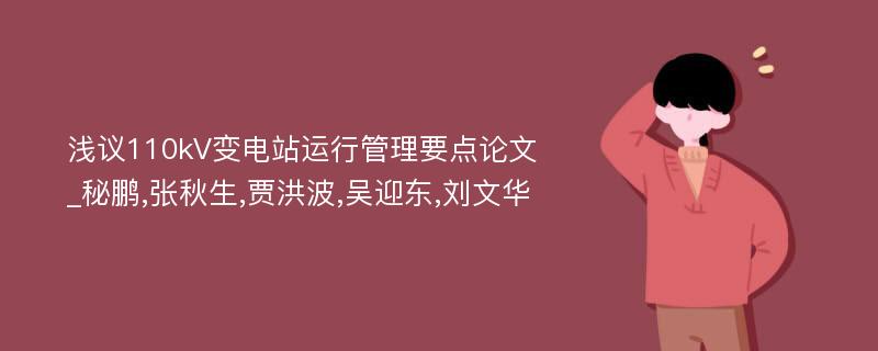 浅议110kV变电站运行管理要点论文_秘鹏,张秋生,贾洪波,吴迎东,刘文华