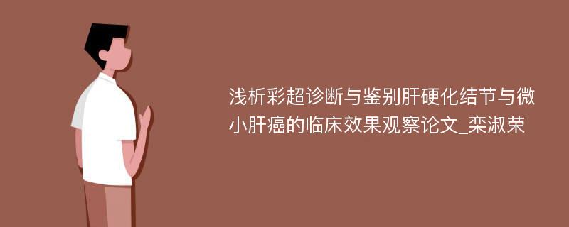 浅析彩超诊断与鉴别肝硬化结节与微小肝癌的临床效果观察论文_栾淑荣