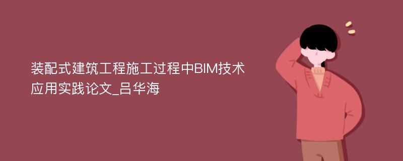 装配式建筑工程施工过程中BIM技术应用实践论文_吕华海