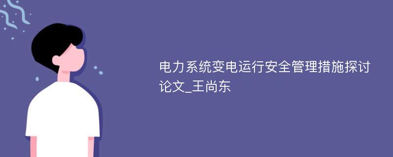 电力系统变电运行安全管理措施探讨论文_王尚东