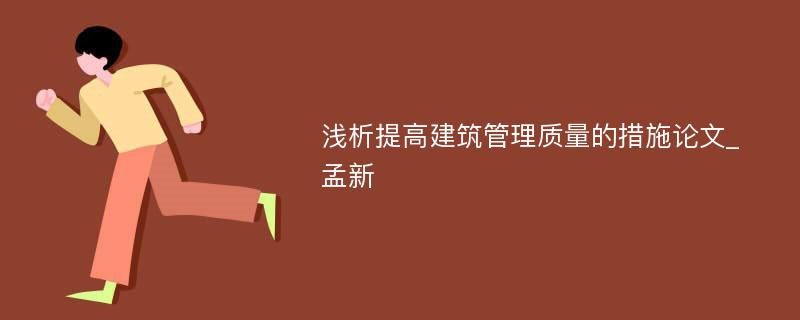 浅析提高建筑管理质量的措施论文_孟新