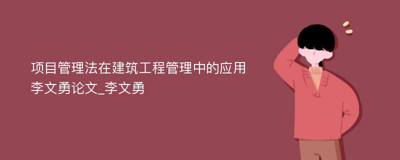 项目管理法在建筑工程管理中的应用李文勇论文_李文勇