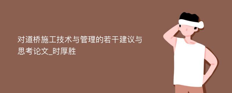 对道桥施工技术与管理的若干建议与思考论文_时厚胜