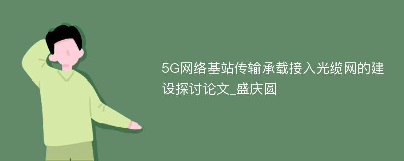 5G网络基站传输承载接入光缆网的建设探讨论文_盛庆圆