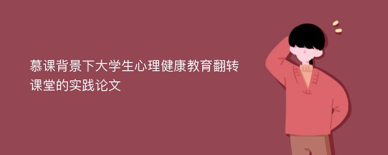 慕课背景下大学生心理健康教育翻转课堂的实践论文