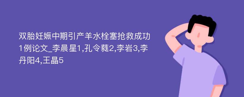 双胎妊娠中期引产羊水栓塞抢救成功1例论文_李晨星1,孔令蕤2,李岩3,李丹阳4,王晶5