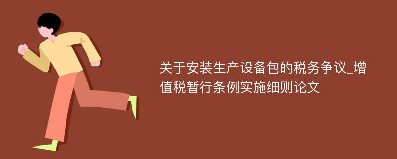 关于安装生产设备包的税务争议_增值税暂行条例实施细则论文