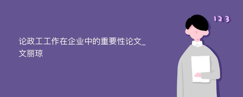 论政工工作在企业中的重要性论文_文丽琼