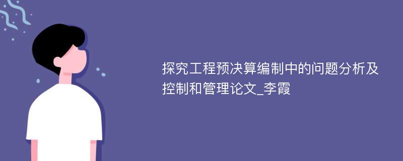 探究工程预决算编制中的问题分析及控制和管理论文_李霞