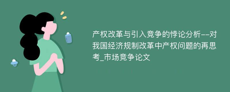 产权改革与引入竞争的悖论分析--对我国经济规制改革中产权问题的再思考_市场竞争论文