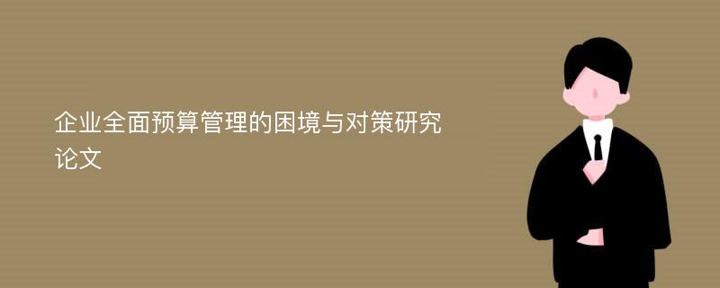 企业全面预算管理的困境与对策研究论文