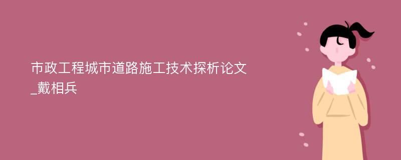 市政工程城市道路施工技术探析论文_戴相兵