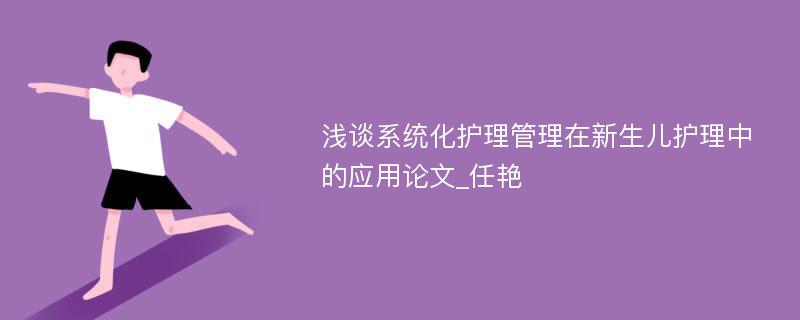 浅谈系统化护理管理在新生儿护理中的应用论文_任艳