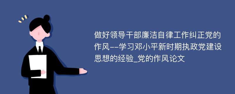 做好领导干部廉洁自律工作纠正党的作风--学习邓小平新时期执政党建设思想的经验_党的作风论文