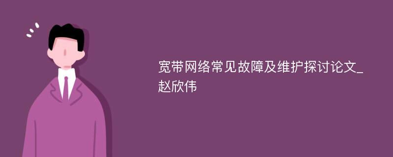 宽带网络常见故障及维护探讨论文_赵欣伟