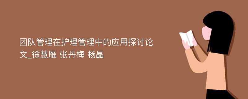 团队管理在护理管理中的应用探讨论文_徐慧雁 张丹梅 杨晶