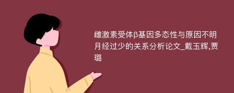 雌激素受体β基因多态性与原因不明月经过少的关系分析论文_戴玉辉,贾璐