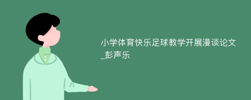 小学体育快乐足球教学开展漫谈论文_彭声乐