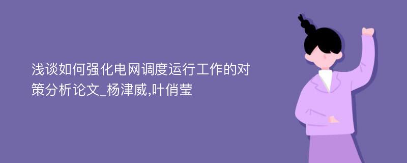 浅谈如何强化电网调度运行工作的对策分析论文_杨津威,叶俏莹