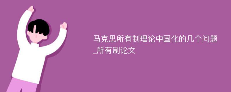 马克思所有制理论中国化的几个问题_所有制论文