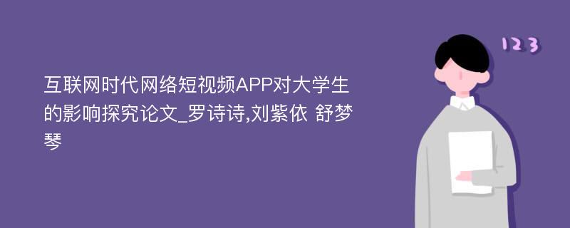 互联网时代网络短视频APP对大学生的影响探究论文_罗诗诗,刘紫依 舒梦琴