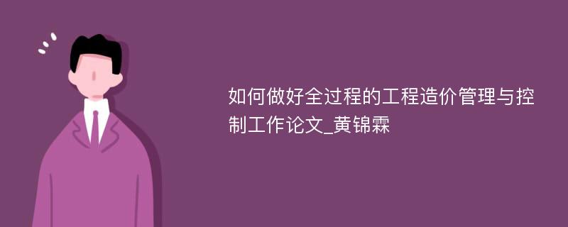 如何做好全过程的工程造价管理与控制工作论文_黄锦霖