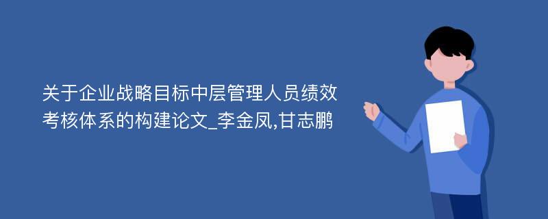 关于企业战略目标中层管理人员绩效考核体系的构建论文_李金凤,甘志鹏